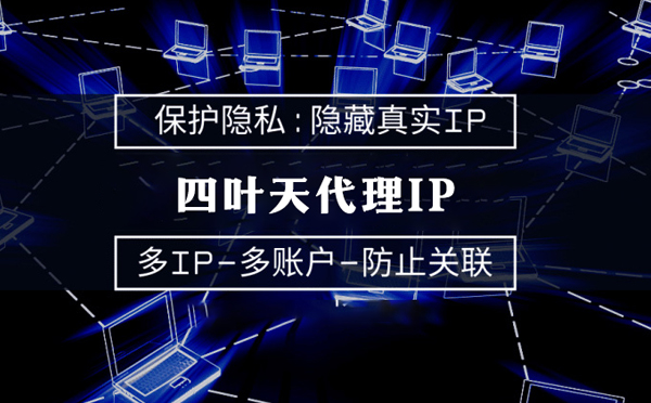 【靖江代理IP】代理服务器的类型有哪些？四叶天代理IP怎么样